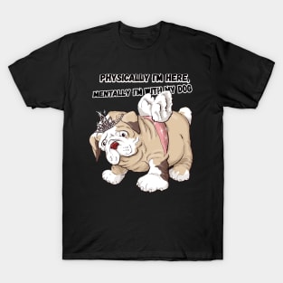 PHYSICALLY IM HERE MENTALY IM WITH MY DOG T-Shirt